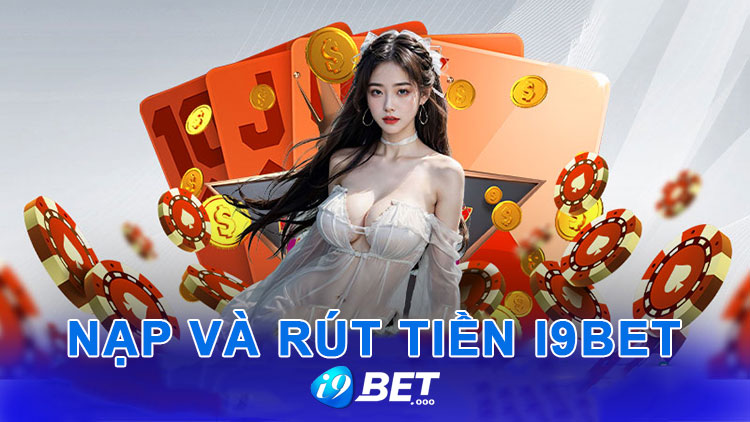 Nạp rút tiền 1 Hướng dẫn nạp và rút tiền i9bet chi tiết dành cho anh em